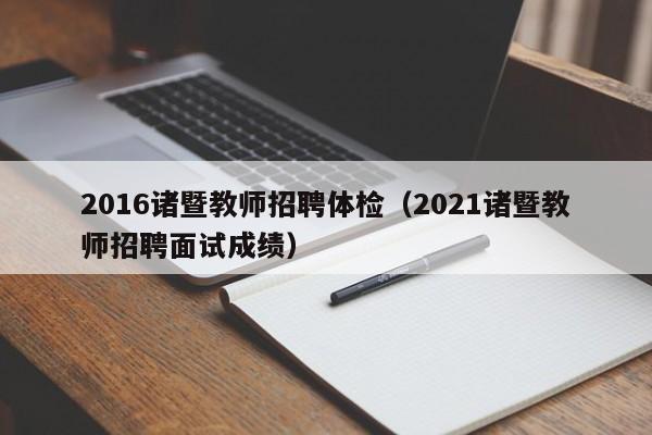 2016诸暨教师招聘体检(2021诸暨教师招聘面试成绩)