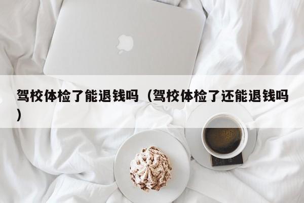 驾校体检了能退钱吗(驾校体检了还能退钱吗)