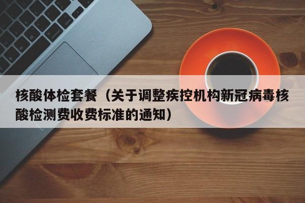 核酸体检套餐(关于调整疾控机构新冠病毒核酸检测费收费标准的通知)