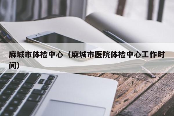 麻城市体检中心(麻城市医院体检中心工作时间)