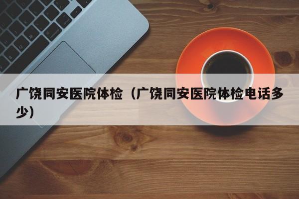 广饶同安医院体检(广饶同安医院体检电话多少)