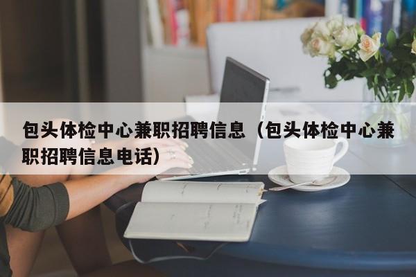 包头体检中心兼职招聘信息(包头体检中心兼职招聘信息电话)