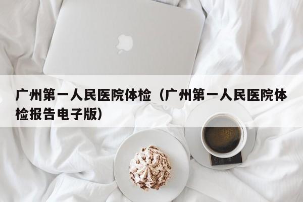 广州第一人民医院体检(广州第一人民医院体检报告电子版)