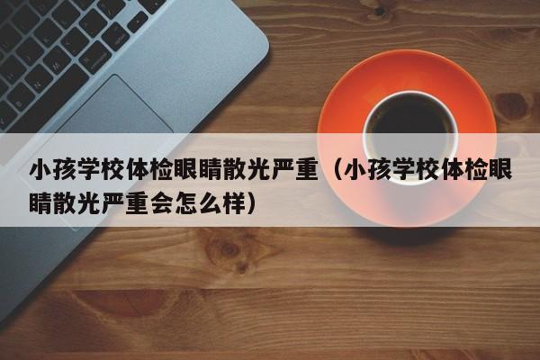 小孩学校体检眼睛散光严重(小孩学校体检眼睛散光严重会怎么样)