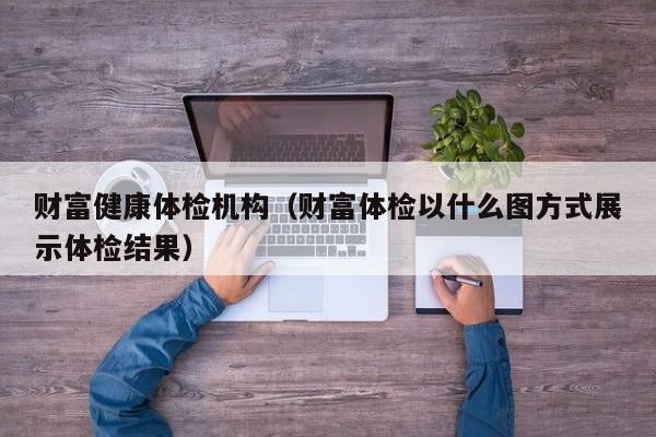 财富健康体检机构(财富体检以什么图方式展示体检结果)