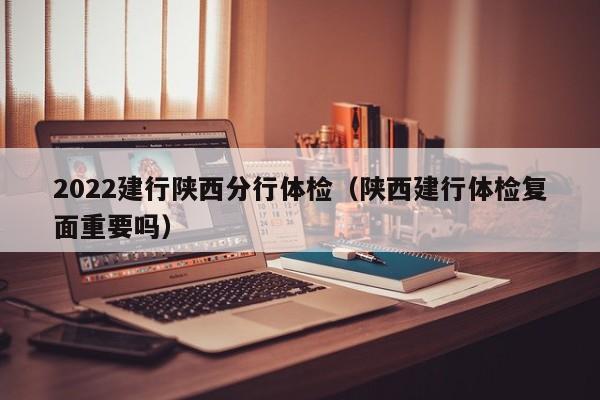 2022建行陕西分行体检(陕西建行体检复面重要吗)