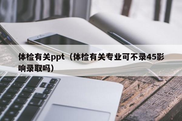 体检有关ppt(体检有关专业可不录45影响录取吗)