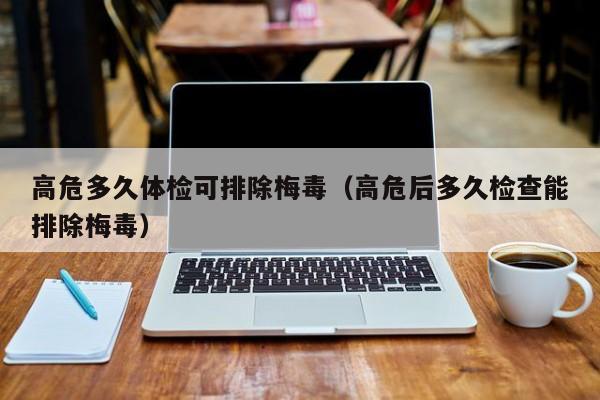 高危多久体检可排除梅毒(高危后多久检查能排除梅毒)