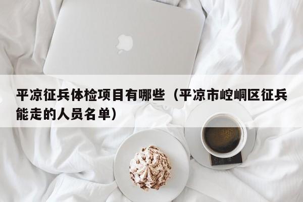 平凉征兵体检项目有哪些(平凉市崆峒区征兵能走的人员名单)