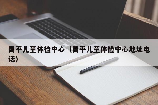 昌平儿童体检中心(昌平儿童体检中心地址电话)