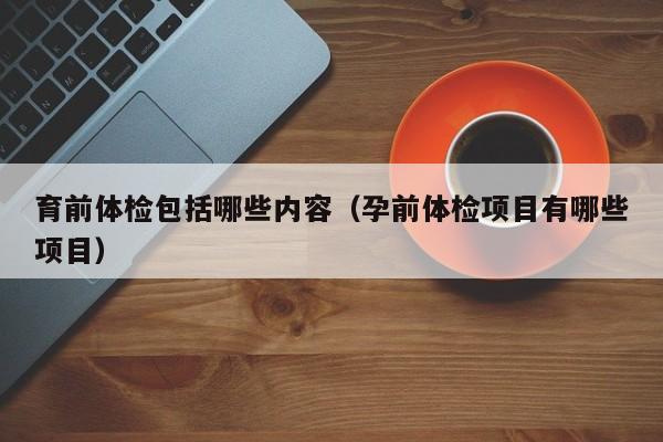 育前体检包括哪些内容(孕前体检项目有哪些项目)