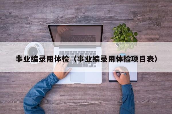 事业编录用体检(事业编录用体检项目表)