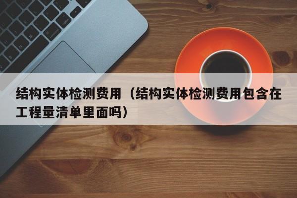 结构实体检测费用(结构实体检测费用包含在工程量清单里面吗)
