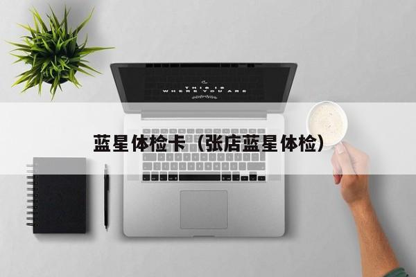 蓝星体检卡(张店蓝星体检)