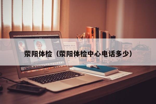 荥阳体检(荥阳体检中心电话多少)