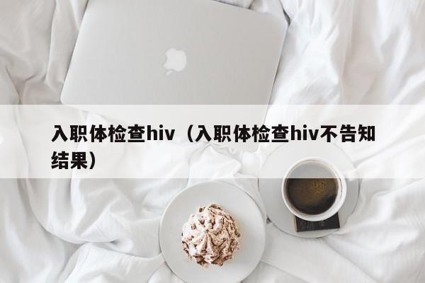 入职体检查hiv(入职体检查hiv不告知结果)