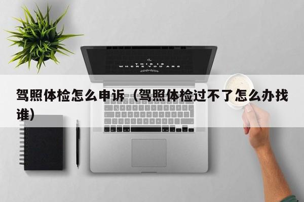 驾照体检怎么申诉(驾照体检过不了怎么办找谁)