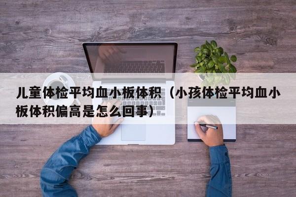 儿童体检平均血小板体积(小孩体检平均血小板体积偏高是怎么回事)