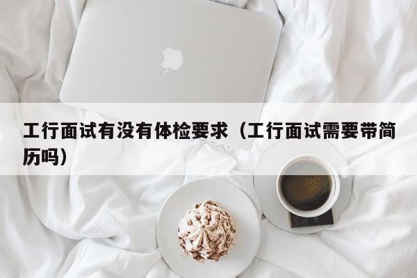 工行面试有没有体检要求(工行面试需要带简历吗)