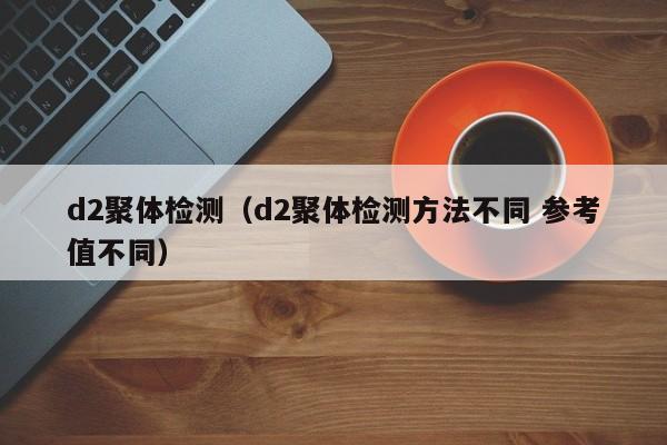 d2聚体检测(d2聚体检测方法不同 参考值不同)