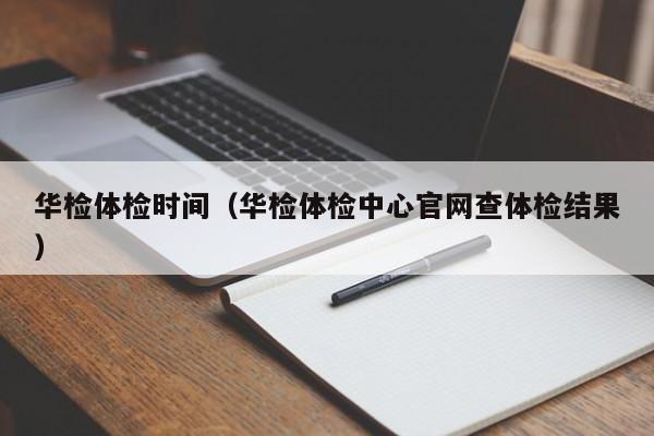 华检体检时间(华检体检中心官网查体检结果)