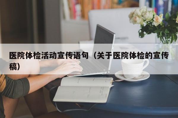 医院体检活动宣传语句(关于医院体检的宣传稿)