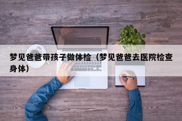 梦见爸爸带孩子做体检(梦见爸爸去医院检查身体)