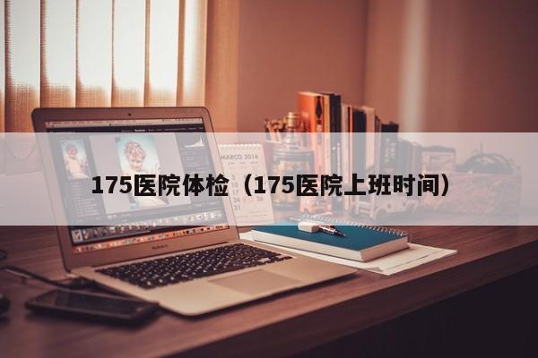 175医院体检(175医院上班时间)