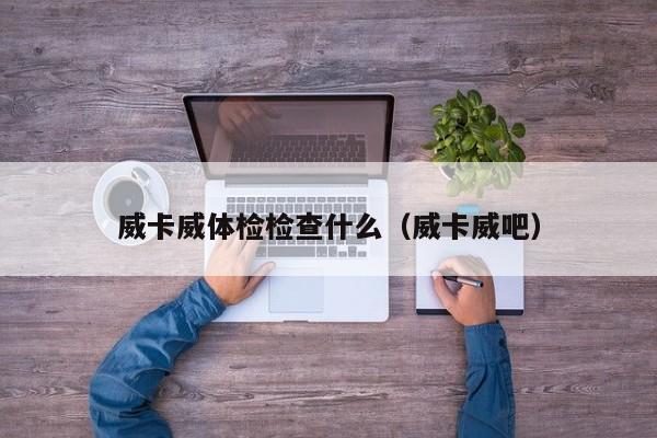 威卡威体检检查什么（威卡威吧）