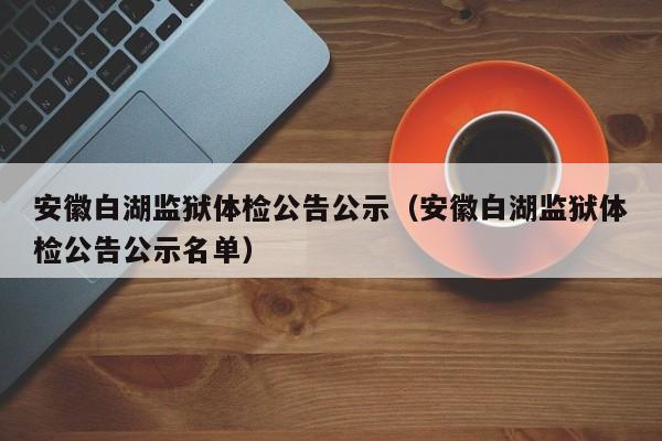安徽白湖监狱体检公告公示(安徽白湖监狱体检公告公示名单)