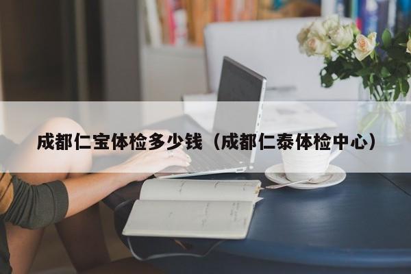 成都仁宝体检多少钱(成都仁泰体检中心)