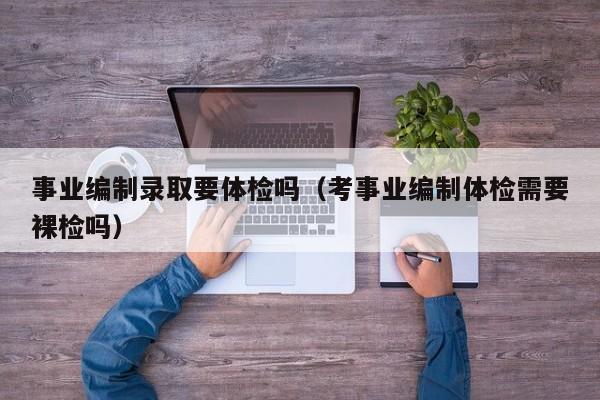事业编制录取要体检吗(考事业编制体检需要裸检吗)