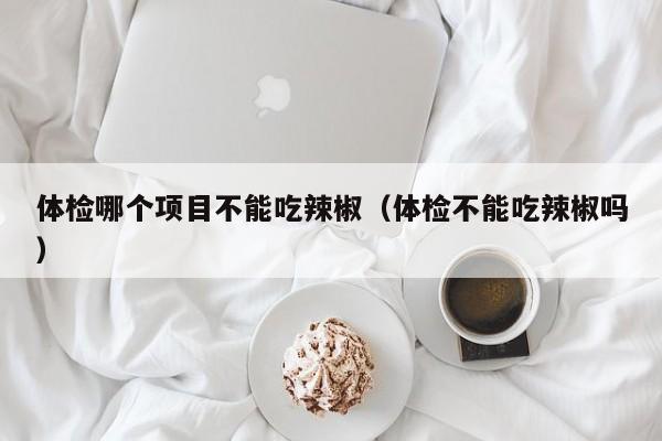 体检哪个项目不能吃辣椒(体检不能吃辣椒吗)
