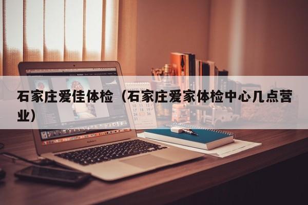 石家庄爱佳体检（石家庄爱家体检中心几点营业）