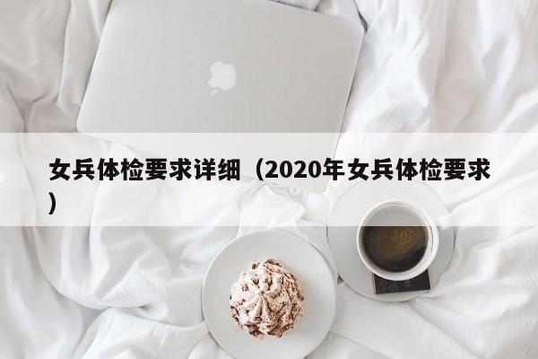 女兵体检要求详细(2020年女兵体检要求)