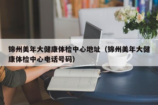 锦州美年大健康体检中心地址(锦州美年大健康体检中心电话号码)