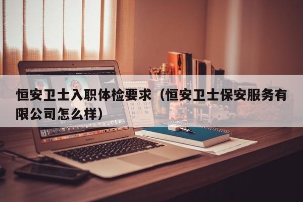 恒安卫士入职体检要求(恒安卫士保安服务有限公司怎么样)