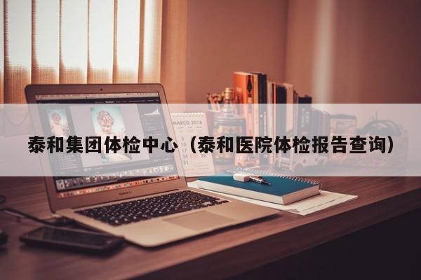 泰和集团体检中心(泰和医院体检报告查询)