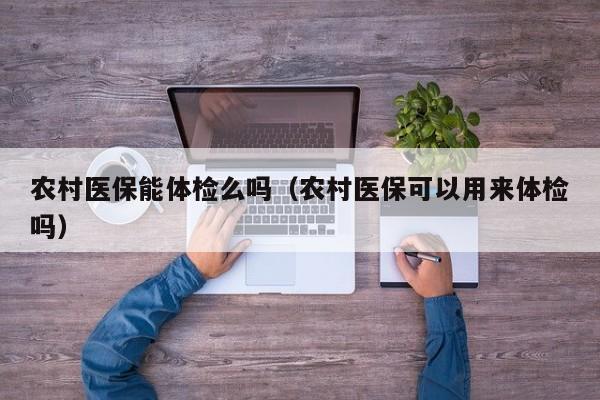 农村医保能体检么吗(农村医保可以用来体检吗)