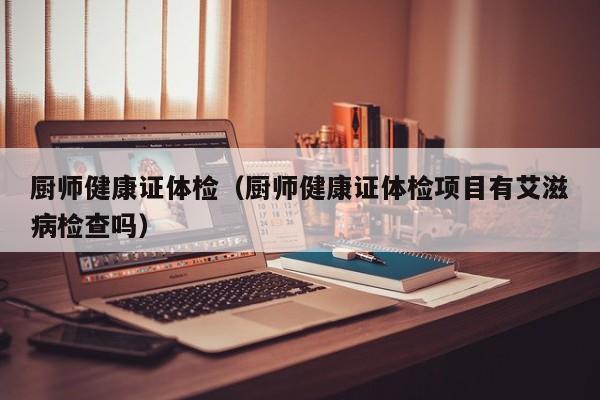 厨师健康证体检(厨师健康证体检项目有艾滋病检查吗)