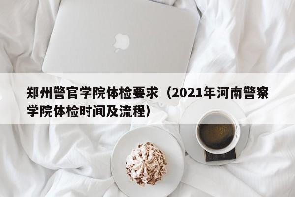 郑州警官学院体检要求(2021年河南警察学院体检时间及流程)