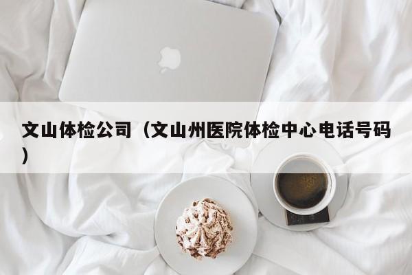 文山体检公司(文山州医院体检中心电话号码)