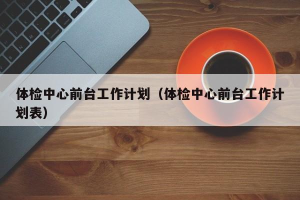体检中心前台工作计划(体检中心前台工作计划表)