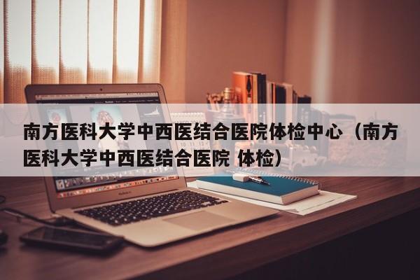 南方医科大学中西医结合医院体检中心(南方医科大学中西医结合医院 体检)