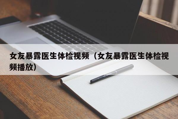 女友暴露医生体检视频(女友暴露医生体检视频播放)