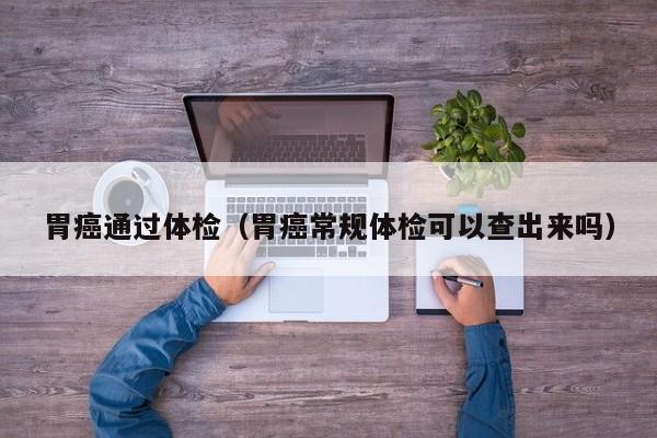 胃癌通过体检(胃癌常规体检可以查出来吗)