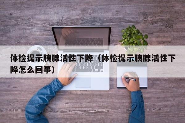 体检提示胰腺活性下降(体检提示胰腺活性下降怎么回事)