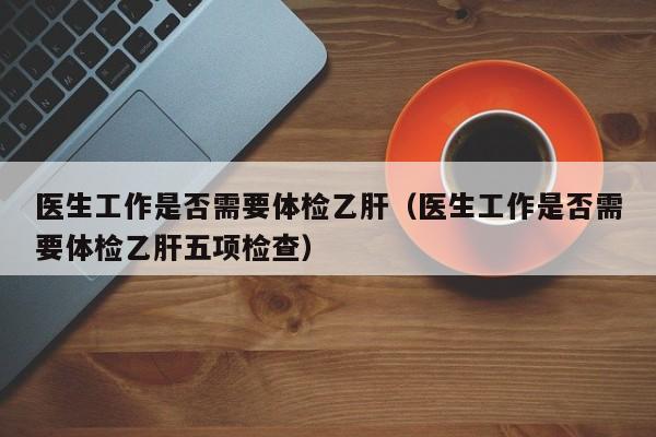医生工作是否需要体检乙肝(医生工作是否需要体检乙肝五项检查)