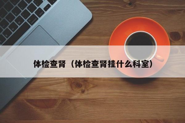 体检查肾(体检查肾挂什么科室)