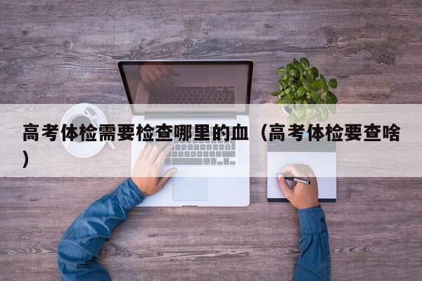 高考体检需要检查哪里的血(高考体检要查啥)
